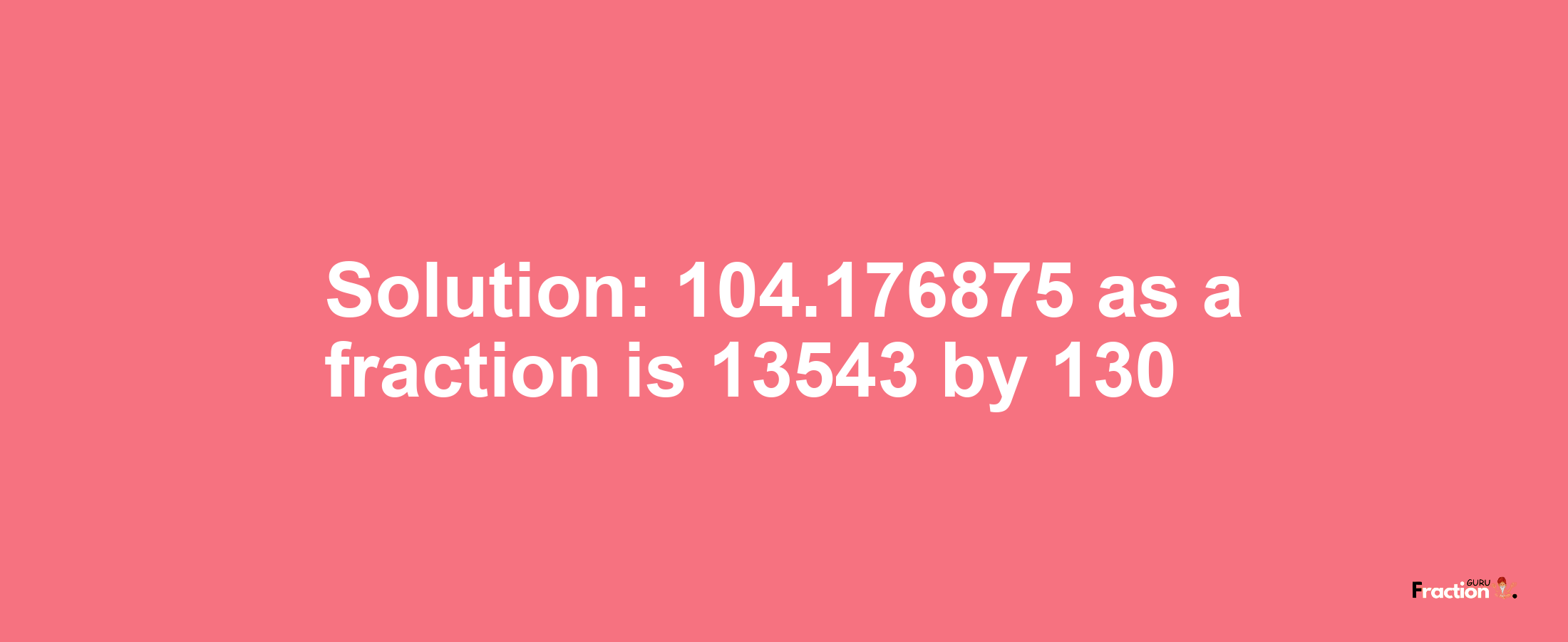 Solution:104.176875 as a fraction is 13543/130